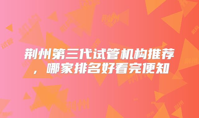 荆州第三代试管机构推荐，哪家排名好看完便知