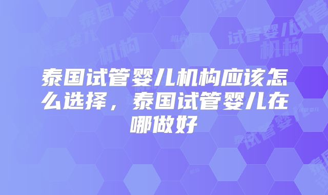 泰国试管婴儿机构应该怎么选择，泰国试管婴儿在哪做好