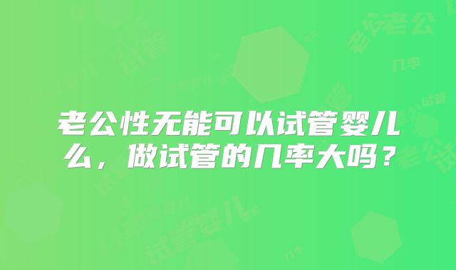 老公性无能可以试管婴儿么，做试管的几率大吗？