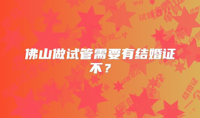 佛山做试管需要有结婚证不？