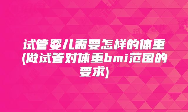 试管婴儿需要怎样的体重(做试管对体重bmi范围的要求)
