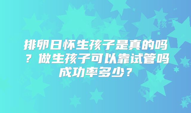 排卵日怀生孩子是真的吗？做生孩子可以靠试管吗成功率多少？
