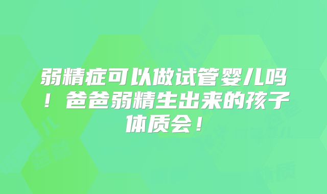 弱精症可以做试管婴儿吗！爸爸弱精生出来的孩子体质会！