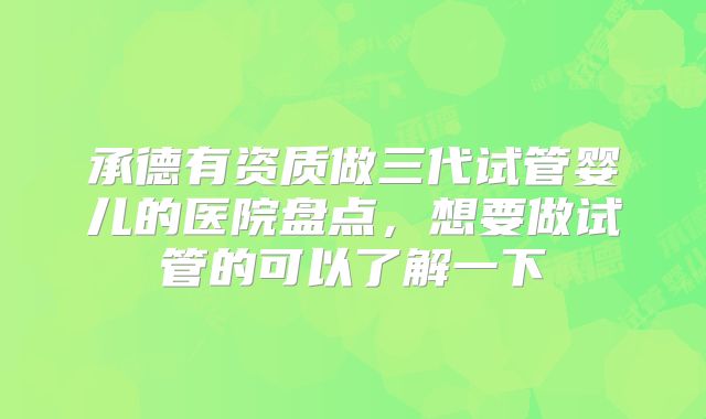 承德有资质做三代试管婴儿的医院盘点，想要做试管的可以了解一下