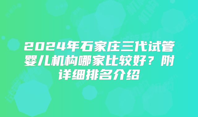 2024年石家庄三代试管婴儿机构哪家比较好？附详细排名介绍