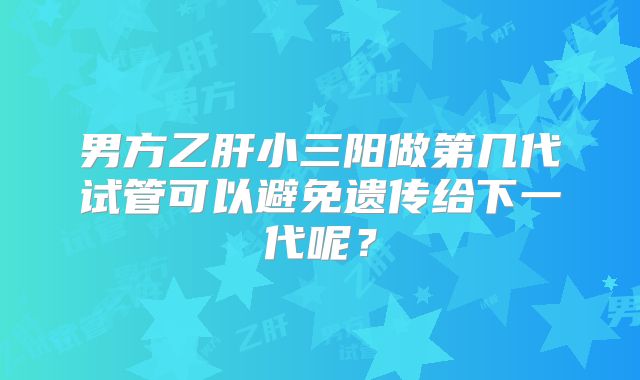 男方乙肝小三阳做第几代试管可以避免遗传给下一代呢？