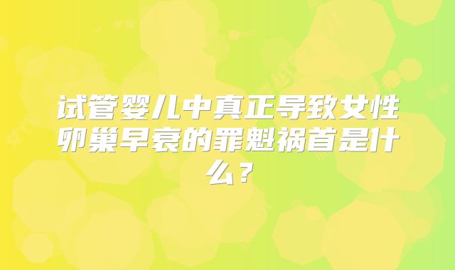 试管婴儿中真正导致女性卵巢早衰的罪魁祸首是什么？