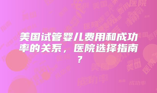 美国试管婴儿费用和成功率的关系,医院选择指南?