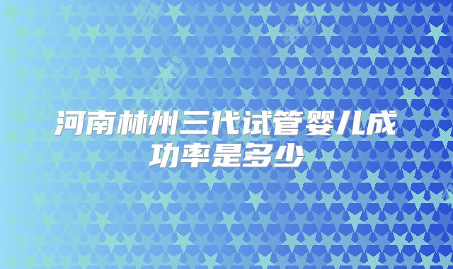 河南林州三代试管婴儿成功率是多少