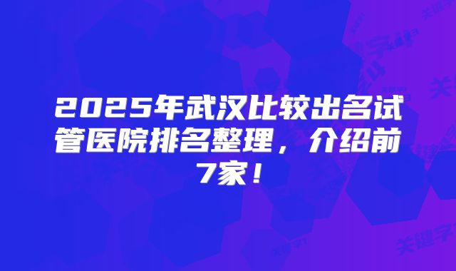2025年武汉比较出名试管医院排名整理，介绍前7家！