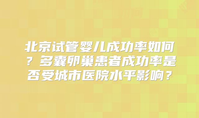 北京试管婴儿成功率如何？多囊卵巢患者成功率是否受城市医院水平影响？