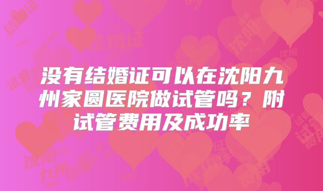 没有结婚证可以在沈阳九州家圆医院做试管吗?附试管费用及成功率