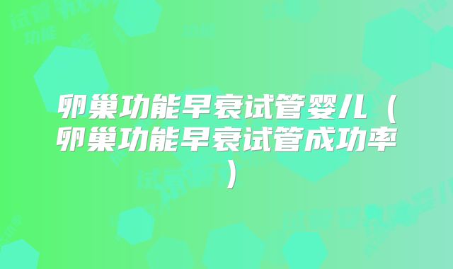 卵巢功能早衰试管婴儿（卵巢功能早衰试管成功率）