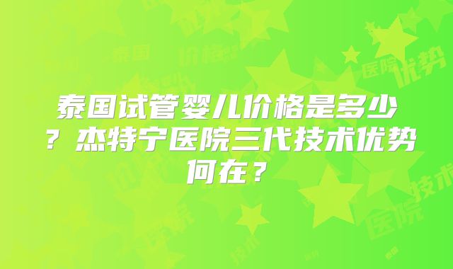 泰国试管婴儿价格是多少？杰特宁医院三代技术优势何在？