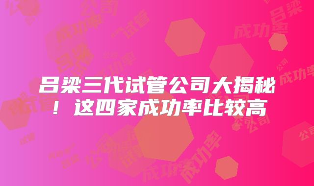 吕梁三代试管公司大揭秘！这四家成功率比较高