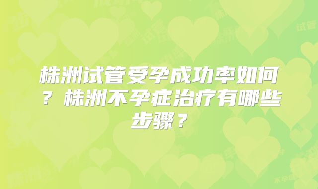 株洲试管受孕成功率如何？株洲不孕症治疗有哪些步骤？
