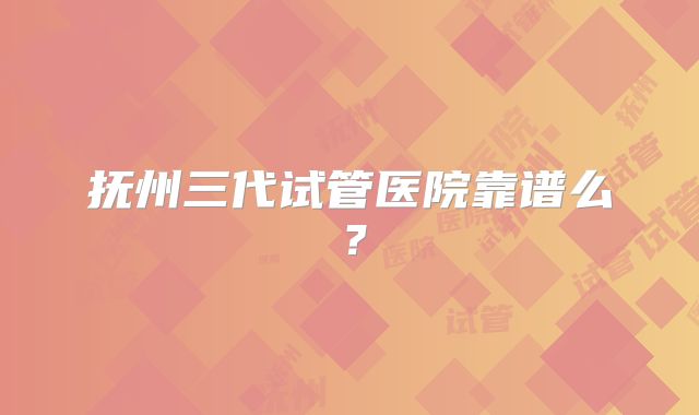 抚州三代试管医院靠谱么?