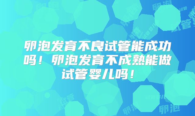 卵泡发育不良试管能成功吗！卵泡发育不成熟能做试管婴儿吗！