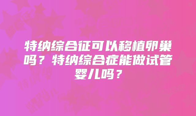 特纳综合征可以移植卵巢吗？特纳综合症能做试管婴儿吗？