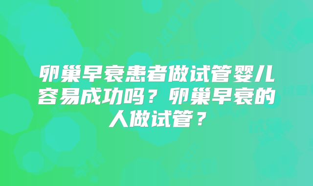卵巢早衰患者做试管婴儿容易成功吗？卵巢早衰的人做试管？
