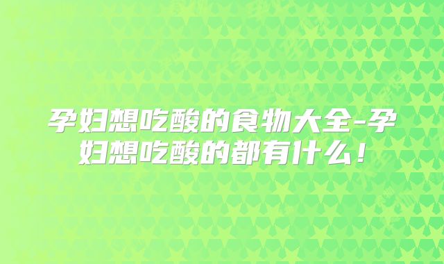 孕妇想吃酸的食物大全-孕妇想吃酸的都有什么!
