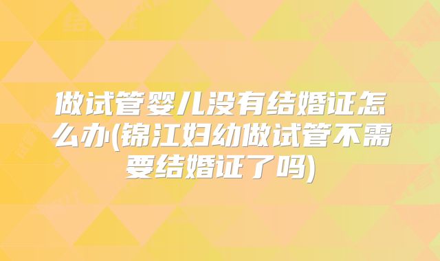 做试管婴儿没有结婚证怎么办(锦江妇幼做试管不需要结婚证了吗)