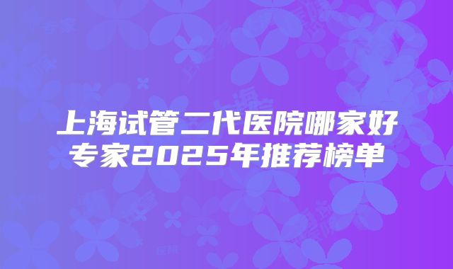 上海试管二代医院哪家好专家2025年推荐榜单