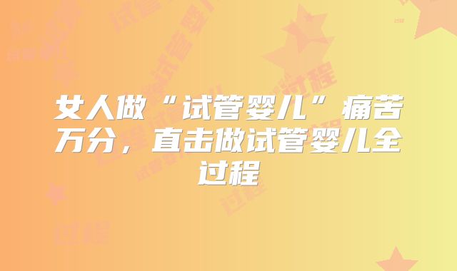 女人做“试管婴儿”痛苦万分，直击做试管婴儿全过程