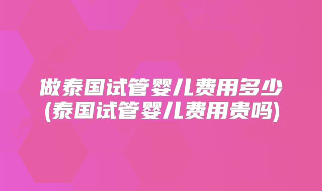 做泰国试管婴儿费用多少(泰国试管婴儿费用贵吗)