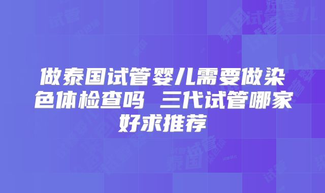 做泰国试管婴儿需要做染色体检查吗 三代试管哪家好求推荐