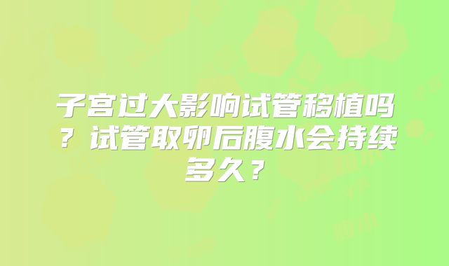 子宫过大影响试管移植吗？试管取卵后腹水会持续多久？