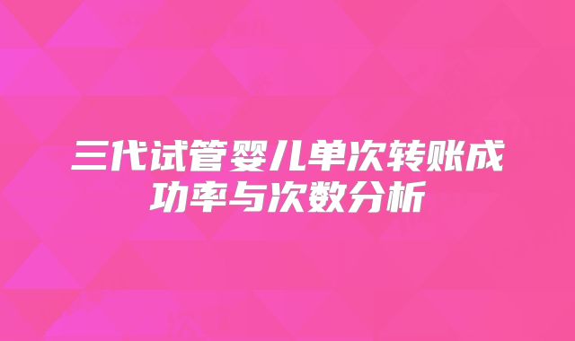 三代试管婴儿单次转账成功率与次数分析