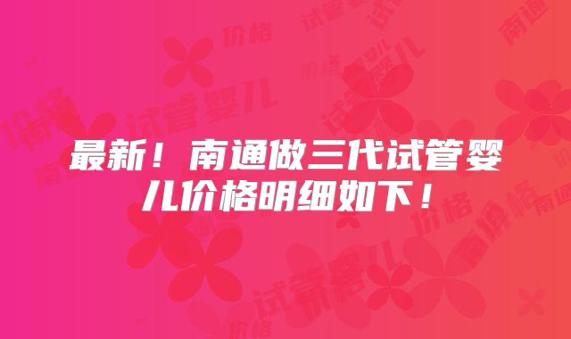 最新！南通做三代试管婴儿价格明细如下！