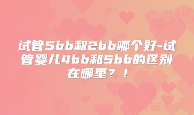 试管5bb和2bb哪个好-试管婴儿4bb和5bb的区别在哪里？！