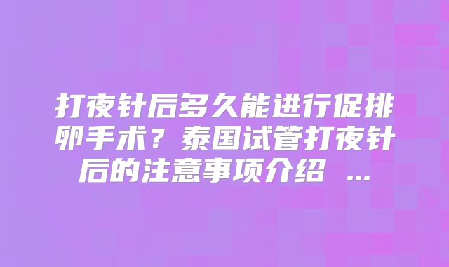 打夜针后多久能进行促排卵手术？泰国试管打夜针后的注意事项介绍 ...