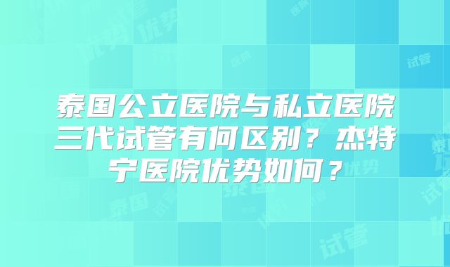泰国公立医院与私立医院三代试管有何区别?杰特宁医院优势如何?