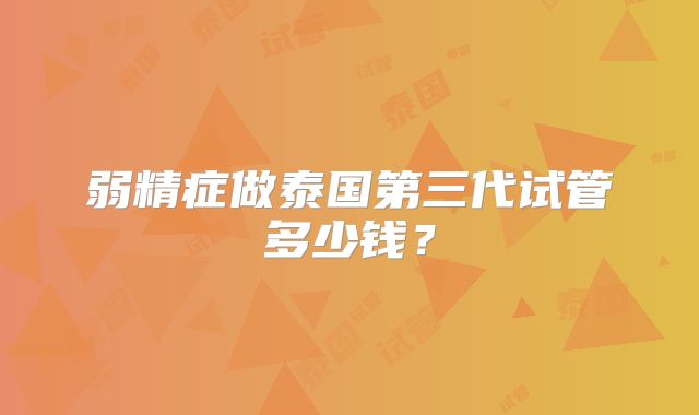 弱精症做泰国第三代试管多少钱？