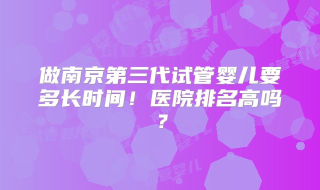 做南京第三代试管婴儿要多长时间！医院排名高吗？