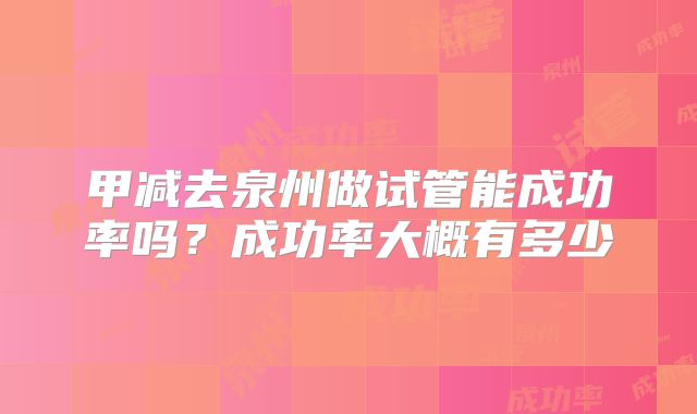 甲减去泉州做试管能成功率吗？成功率大概有多少