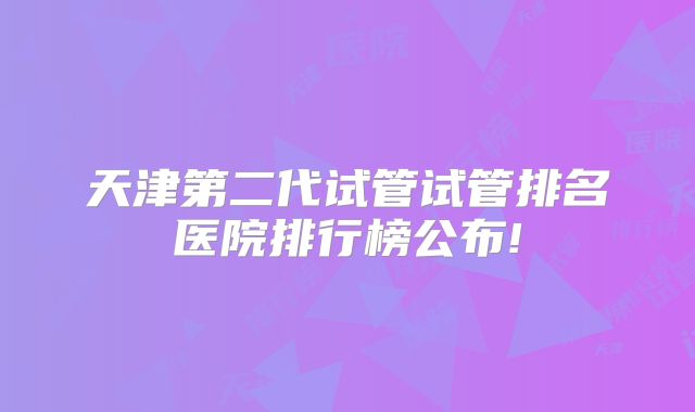 天津第二代试管试管排名医院排行榜公布!
