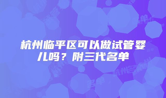 杭州临平区可以做试管婴儿吗？附三代名单