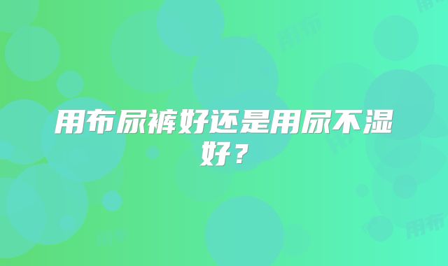 用布尿裤好还是用尿不湿好？