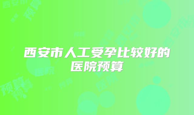 西安市人工受孕比较好的医院预算