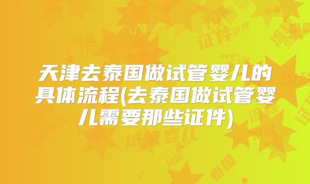 天津去泰国做试管婴儿的具体流程(去泰国做试管婴儿需要那些证件)