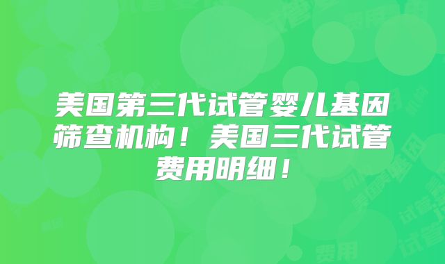 美国第三代试管婴儿基因筛查机构！美国三代试管费用明细！