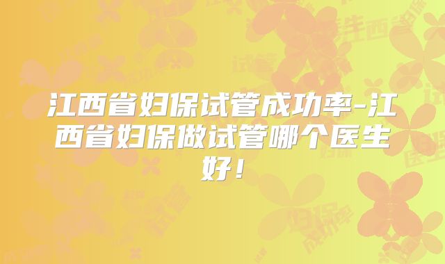 江西省妇保试管成功率-江西省妇保做试管哪个医生好!