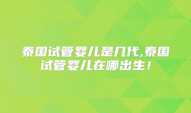 泰国试管婴儿是几代,泰国试管婴儿在哪出生！