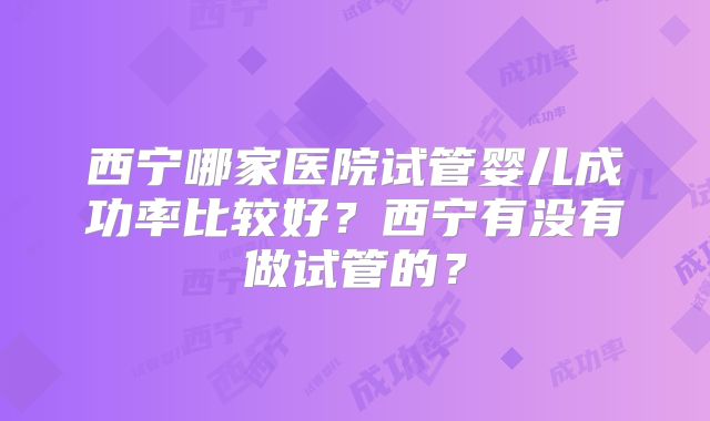 西宁哪家医院试管婴儿成功率比较好?西宁有没有做试管的?