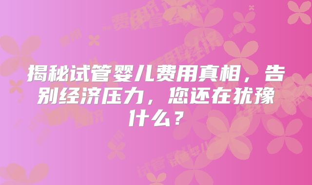 揭秘试管婴儿费用真相，告别经济压力，您还在犹豫什么？