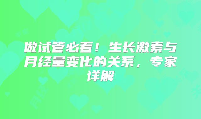 做试管必看！生长激素与月经量变化的关系，专家详解